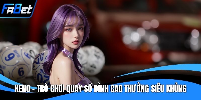 Keno - Trò Chơi Quay Số Đỉnh Cao Thưởng Siêu Khủng